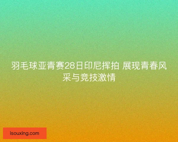 羽毛球亚青赛28日印尼挥拍 展现青春风采与竞技激情 羽毛球亚青赛28日印尼挥拍 展现青春风采与竞技激情