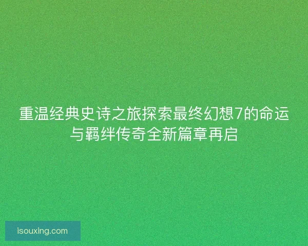 重温经典史诗之旅探索最终幻想7的命运与羁绊传奇全新篇章再启 重温经典史诗之旅探索最终幻想7的命运与羁绊传奇全新篇章再启