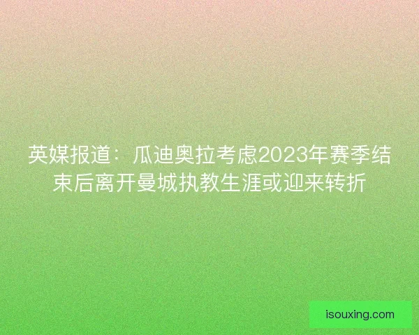 英媒报道：瓜迪奥拉考虑2023年赛季结束后离开曼城执教生涯或迎来转折