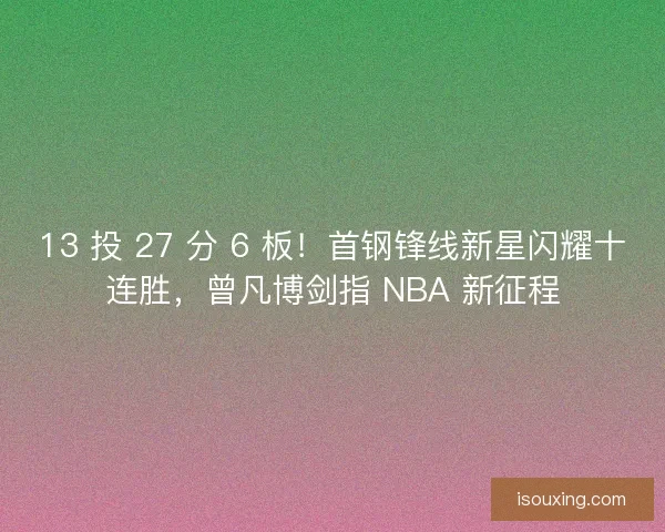 13 投 27 分 6 板！首钢锋线新星闪耀十连胜，曾凡博剑指 NBA 新征程