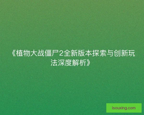 《植物大战僵尸2全新版本探索与创新玩法深度解析》