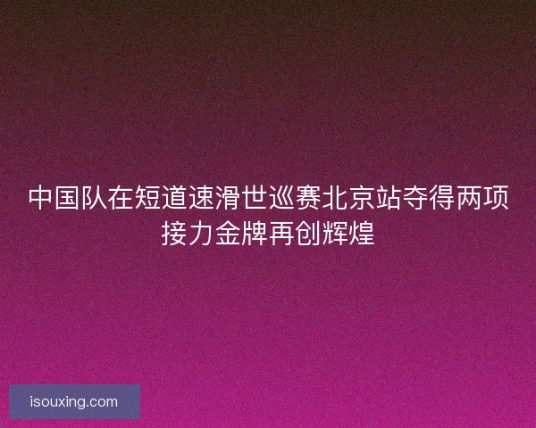 中国队在短道速滑世巡赛北京站夺得两项接力金牌再创辉煌