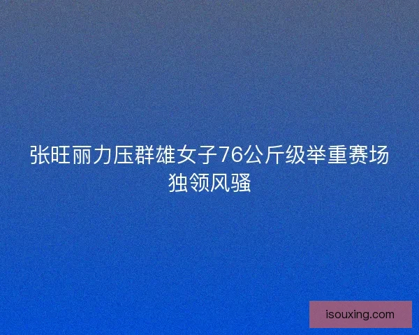 张旺丽力压群雄女子76公斤级举重赛场独领风骚