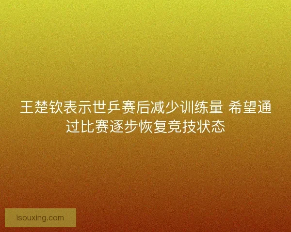 王楚钦表示世乒赛后减少训练量 希望通过比赛逐步恢复竞技状态