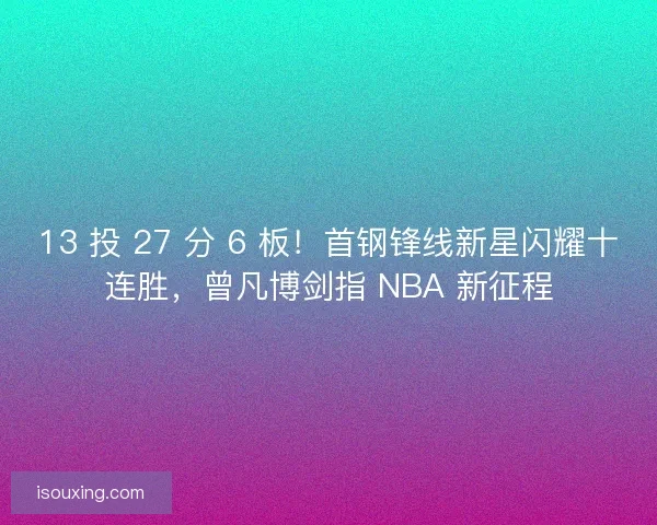 13 投 27 分 6 板！首钢锋线新星闪耀十连胜，曾凡博剑指 NBA 新征程