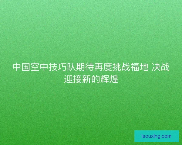 中国空中技巧队期待再度挑战福地 决战迎接新的辉煌