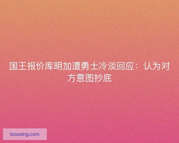 国王报价库明加遭勇士冷淡回应：认为对方意图抄底