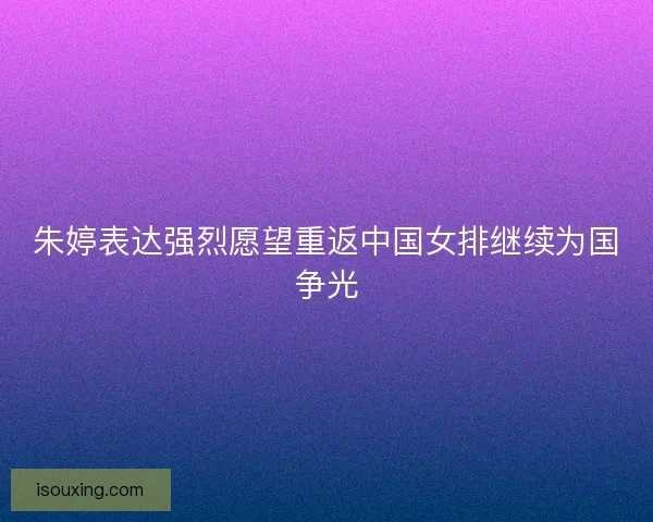 朱婷表达强烈愿望重返中国女排继续为国争光
