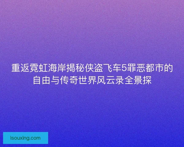 重返霓虹海岸揭秘侠盗飞车5罪恶都市的自由与传奇世界风云录全景探