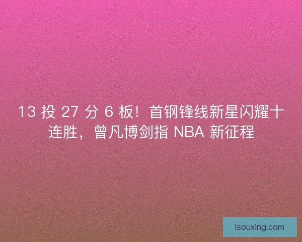13 投 27 分 6 板!首钢锋线新星闪耀十连胜,曾凡博剑指 NBA 新征程 13 投 27 分 6 板!首钢锋线新星闪耀十连胜,曾凡博剑指 NBA 新征程