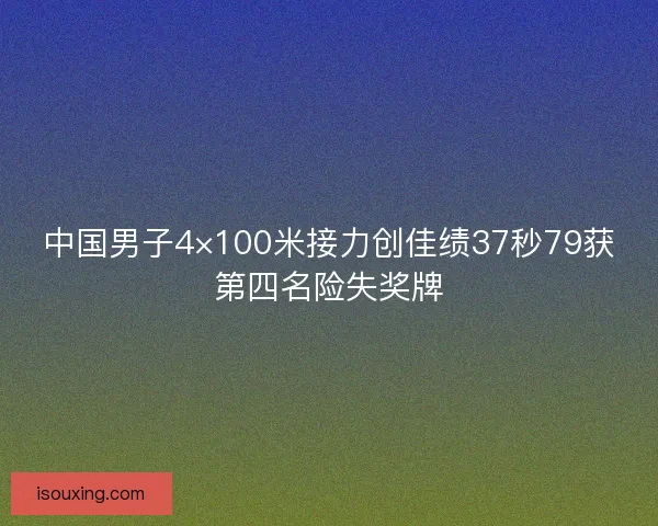 中国男子4×100米接力创佳绩37秒79获第四名险失奖牌