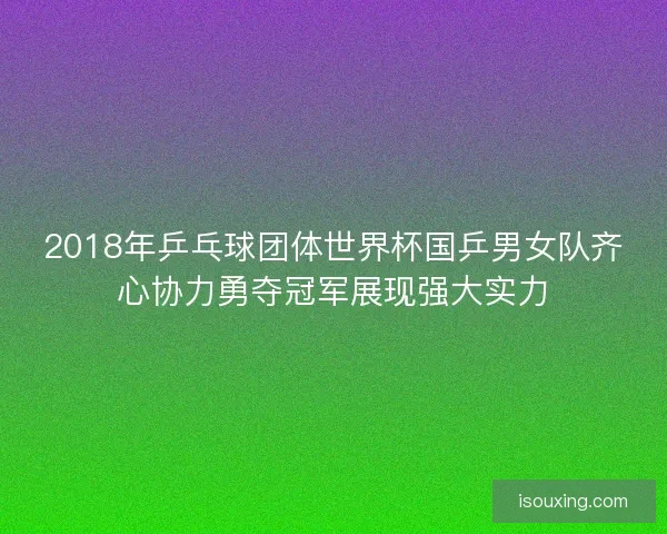 2018年乒乓球团体世界杯国乒男女队齐心协力勇夺冠军展现强大实力