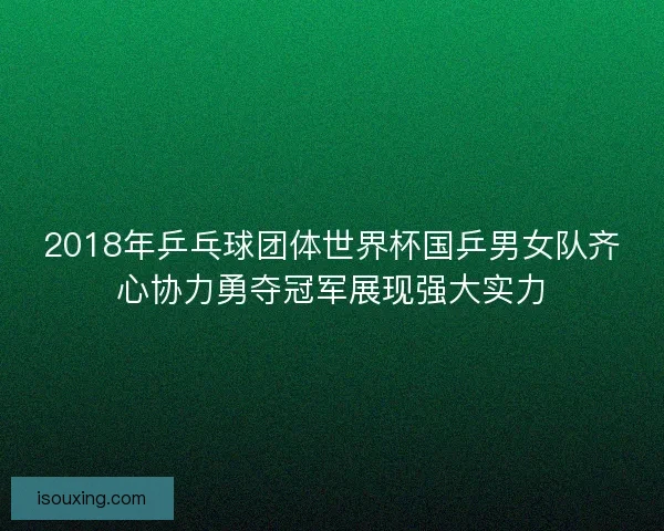 2018年乒乓球团体世界杯国乒男女队齐心协力勇夺冠军展现强大实力