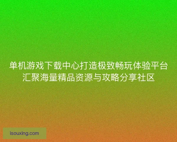 单机游戏下载中心打造极致畅玩体验平台汇聚海量精品资源与攻略分享社区 单机游戏下载中心打造极致畅玩体验平台汇聚海量精品资源与攻略分享社区